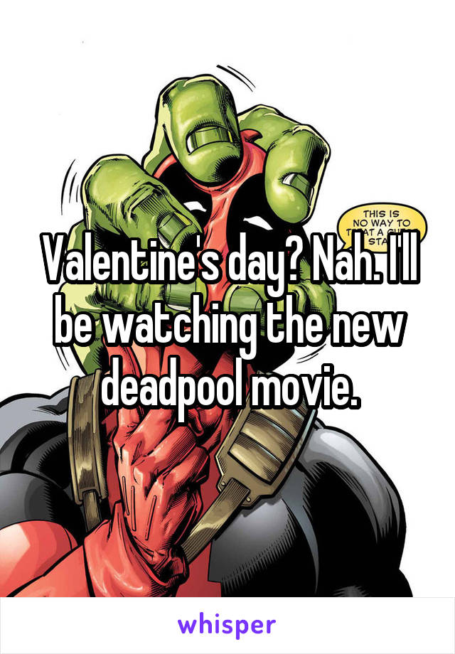 Valentine's day? Nah. I'll be watching the new deadpool movie.