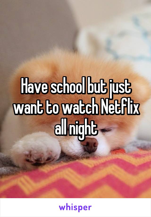 Have school but just want to watch Netflix all night