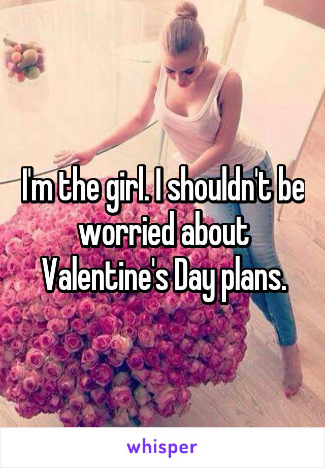 I'm the girl. I shouldn't be worried about Valentine's Day plans.