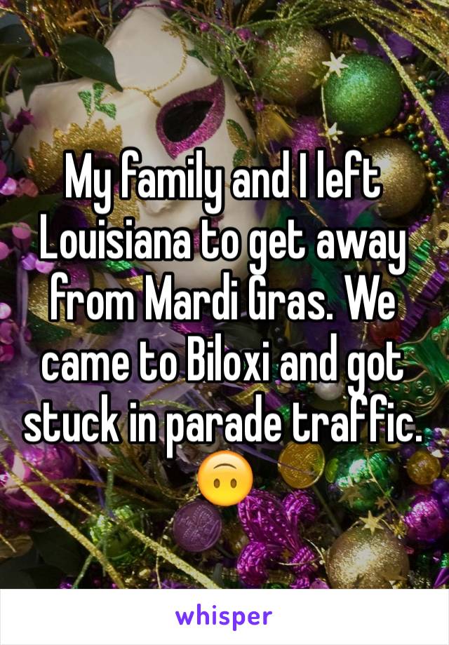 My family and I left Louisiana to get away from Mardi Gras. We came to Biloxi and got stuck in parade traffic. 🙃