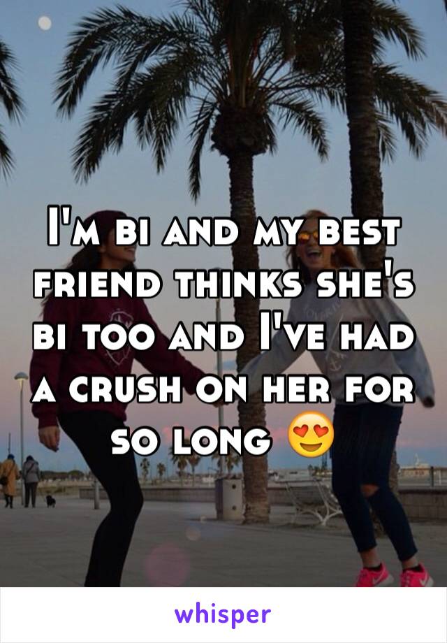 I'm bi and my best friend thinks she's bi too and I've had a crush on her for so long 😍