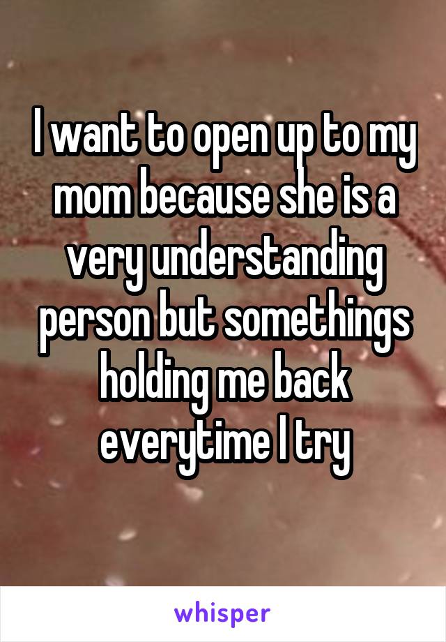 I want to open up to my mom because she is a very understanding person but somethings holding me back everytime I try
