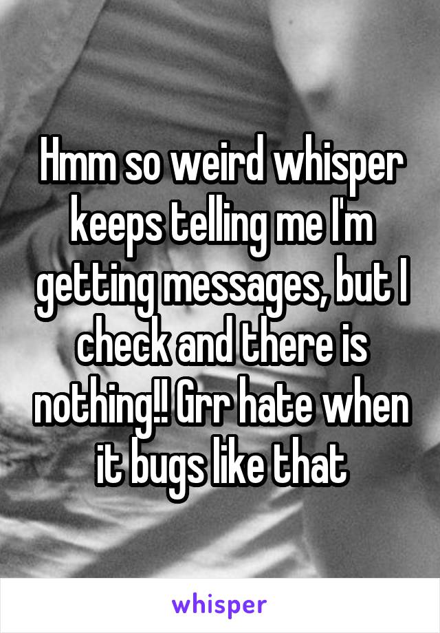 Hmm so weird whisper keeps telling me I'm getting messages, but I check and there is nothing!! Grr hate when it bugs like that