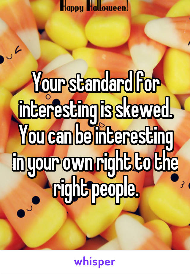 Your standard for interesting is skewed. You can be interesting in your own right to the right people.
