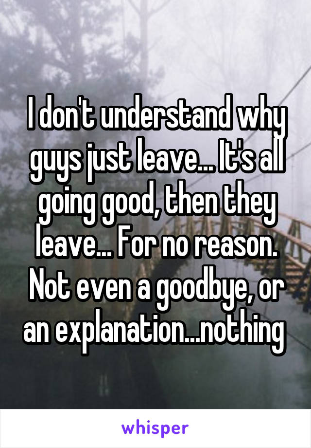 I don't understand why guys just leave... It's all going good, then they leave... For no reason. Not even a goodbye, or an explanation...nothing 