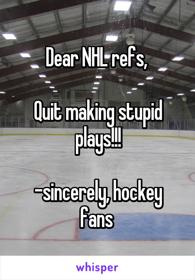 Dear NHL refs, 

Quit making stupid plays!!!

-sincerely, hockey fans 