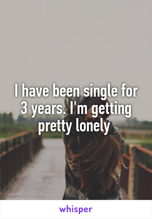 I have been single for 3 years. I'm getting pretty lonely 