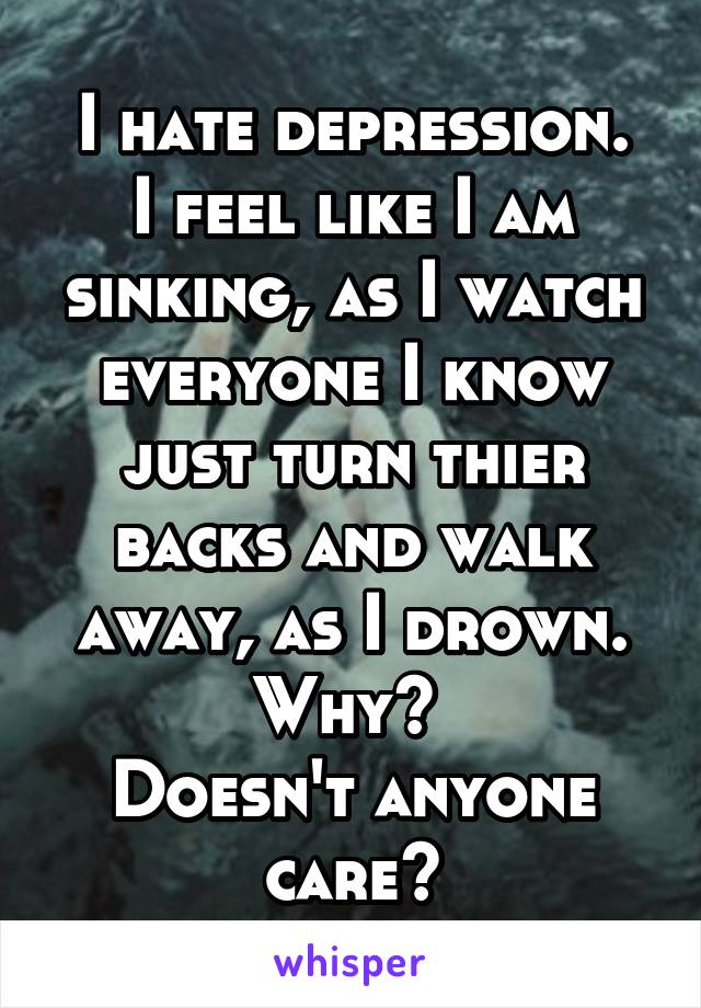 I hate depression.
I feel like I am sinking, as I watch everyone I know just turn thier backs and walk away, as I drown.
Why? 
Doesn't anyone care?