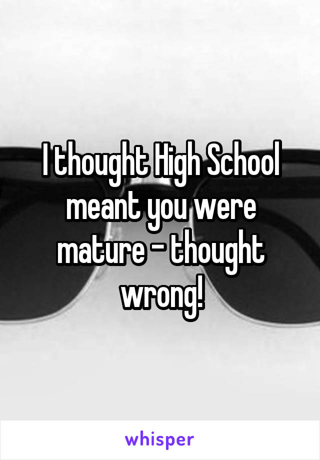 I thought High School meant you were mature - thought wrong!