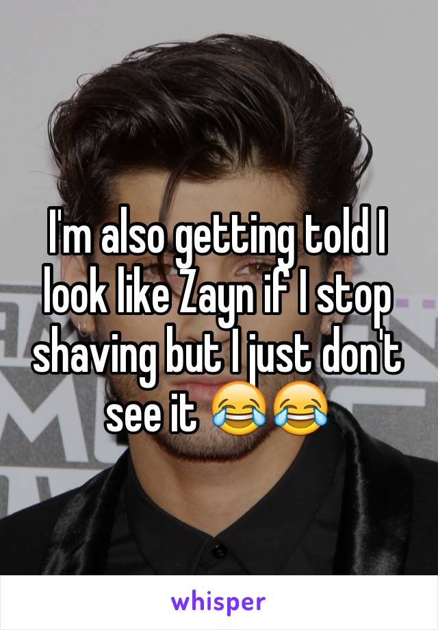 I'm also getting told I look like Zayn if I stop shaving but I just don't see it 😂😂