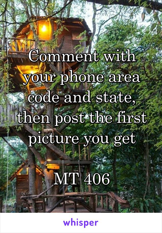 Comment with your phone area code and state, then post the first picture you get

MT 406