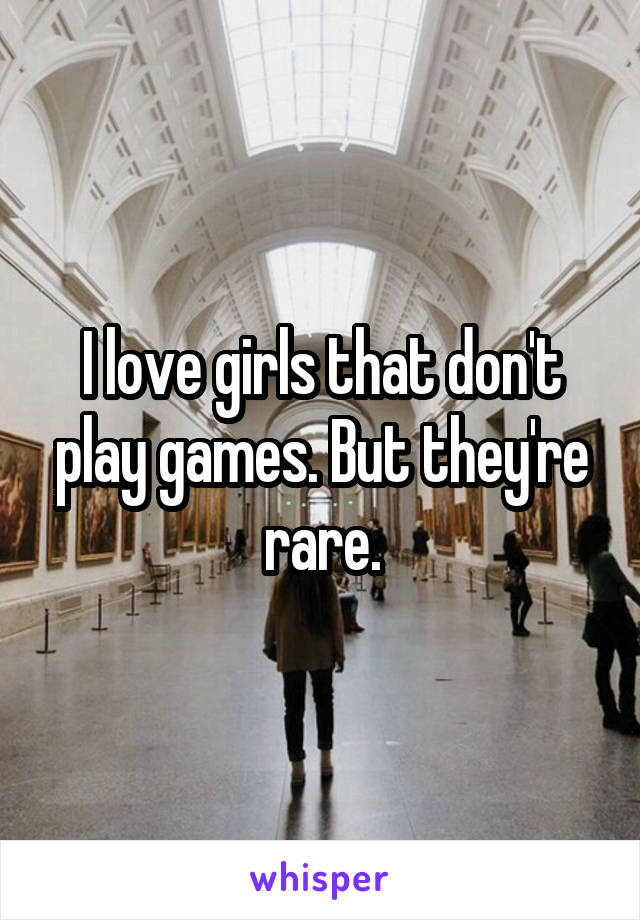 I love girls that don't play games. But they're rare.