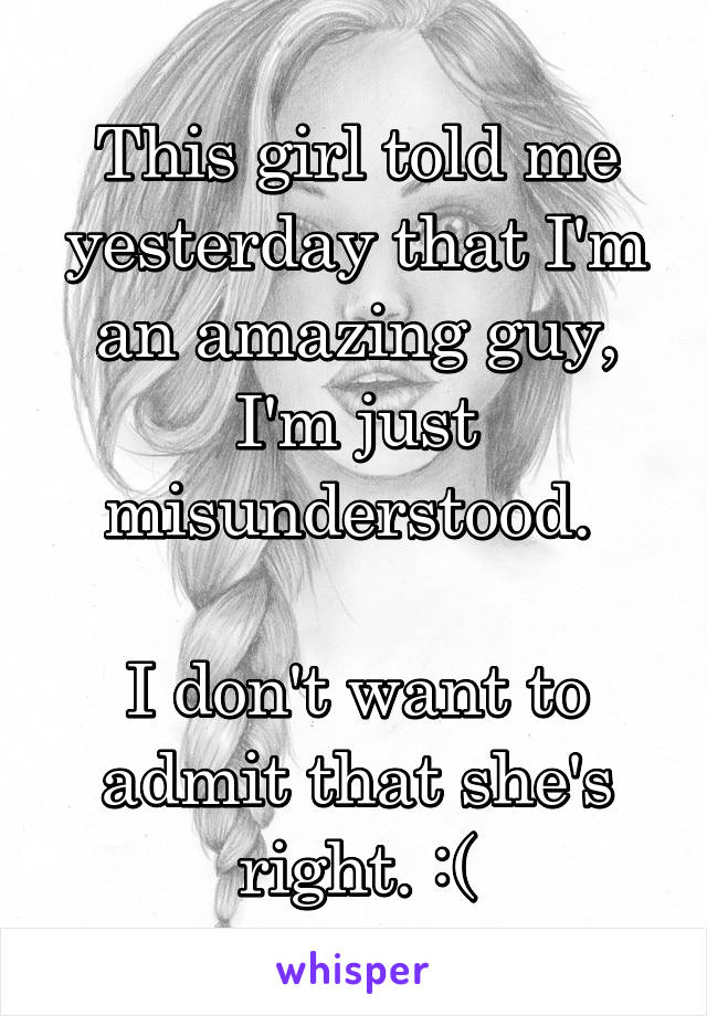 This girl told me yesterday that I'm an amazing guy, I'm just misunderstood. 

I don't want to admit that she's right. :(