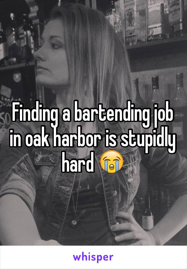 Finding a bartending job in oak harbor is stupidly hard 😭