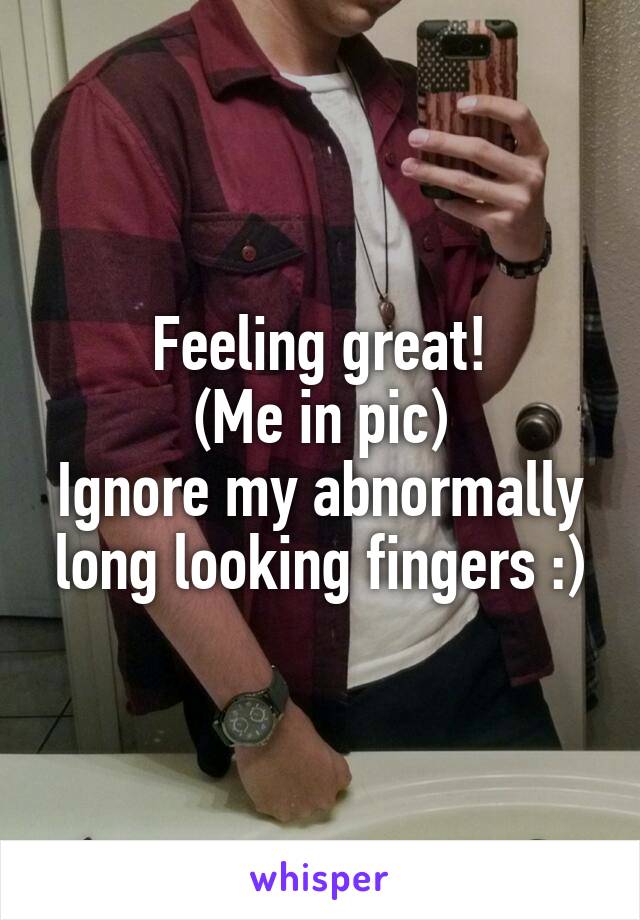 Feeling great!
(Me in pic)
Ignore my abnormally long looking fingers :)