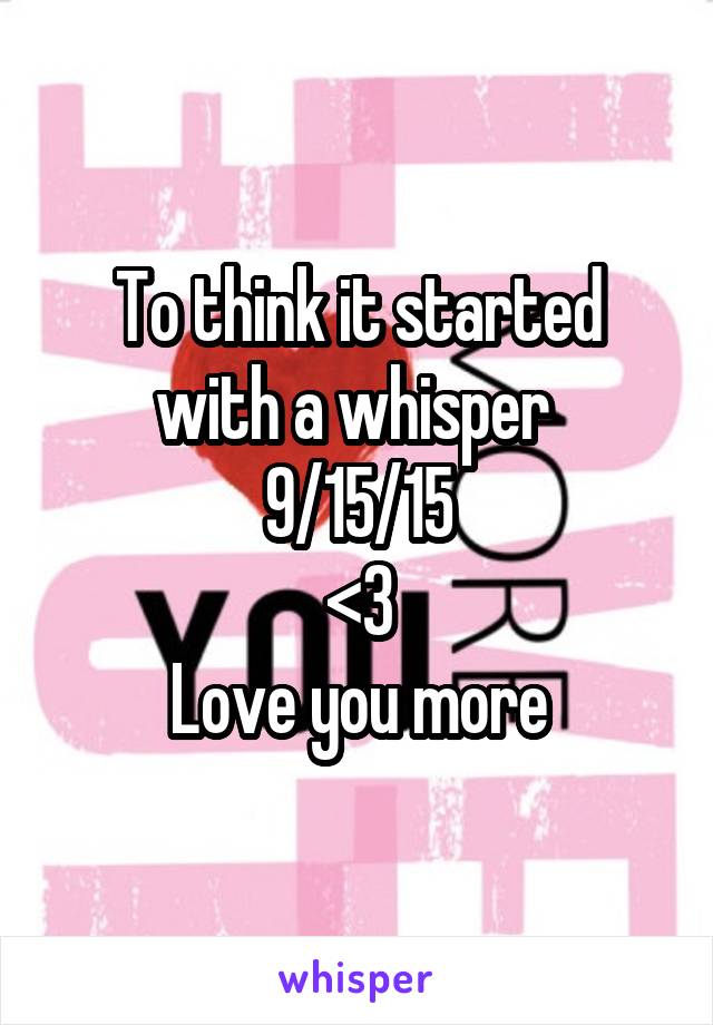 To think it started with a whisper 
9/15/15
<3
Love you more