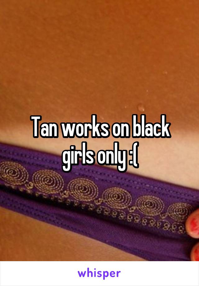 Tan works on black girls only :(