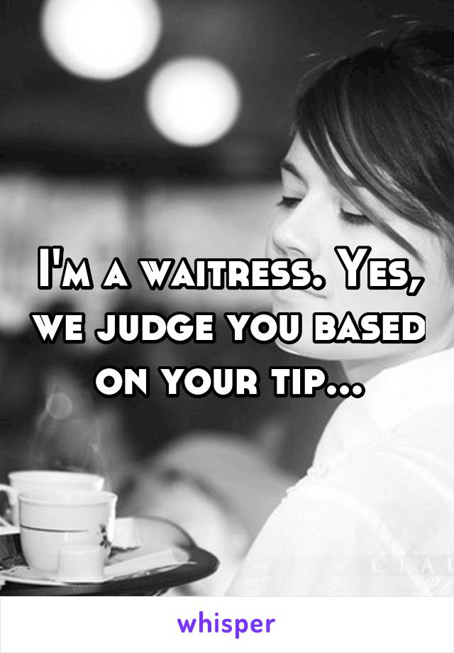 I'm a waitress. Yes, we judge you based on your tip...