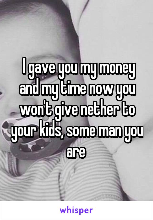  I gave you my money and my time now you won't give nether to your kids, some man you are 