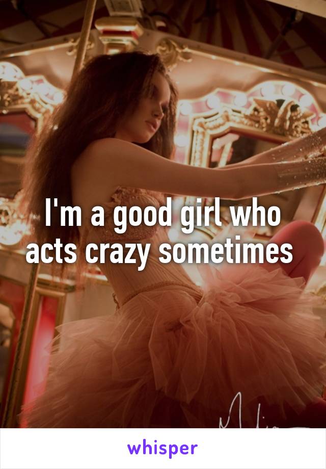 I'm a good girl who acts crazy sometimes 