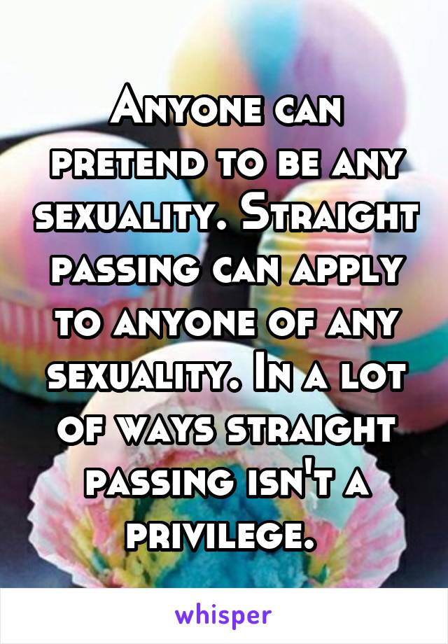 Anyone can pretend to be any sexuality. Straight passing can apply to anyone of any sexuality. In a lot of ways straight passing isn't a privilege. 