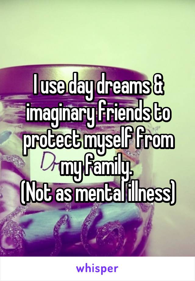 I use day dreams & imaginary friends to protect myself from my family. 
(Not as mental illness)