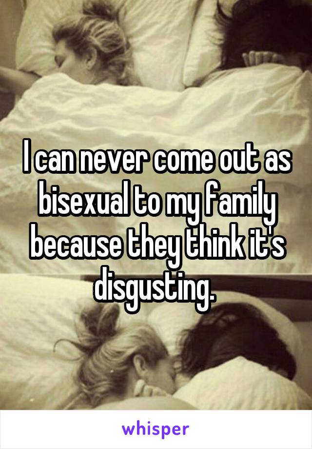 I can never come out as bisexual to my family because they think it's disgusting. 