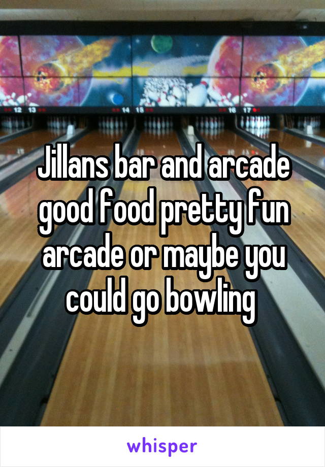 Jillans bar and arcade good food pretty fun arcade or maybe you could go bowling 