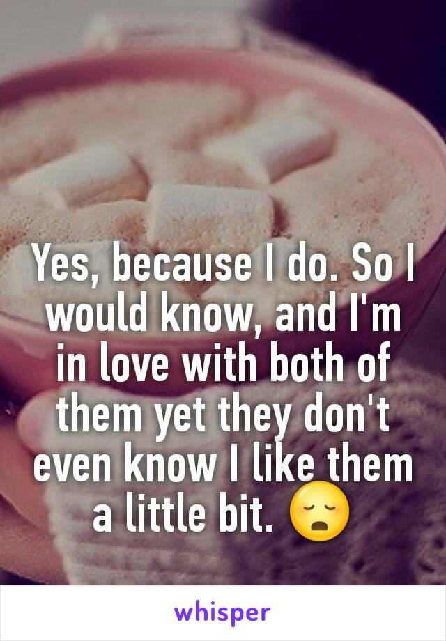 Yes, because I do. So I would know, and I'm in love with both of them yet they don't even know I like them a little bit. 😳