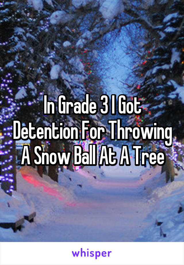 In Grade 3 I Got Detention For Throwing A Snow Ball At A Tree