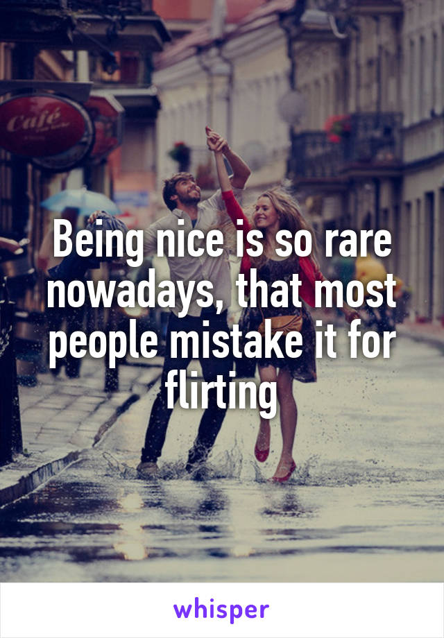 Being nice is so rare nowadays, that most people mistake it for flirting