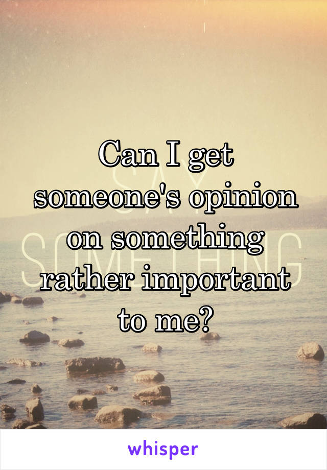 Can I get someone's opinion on something rather important to me?