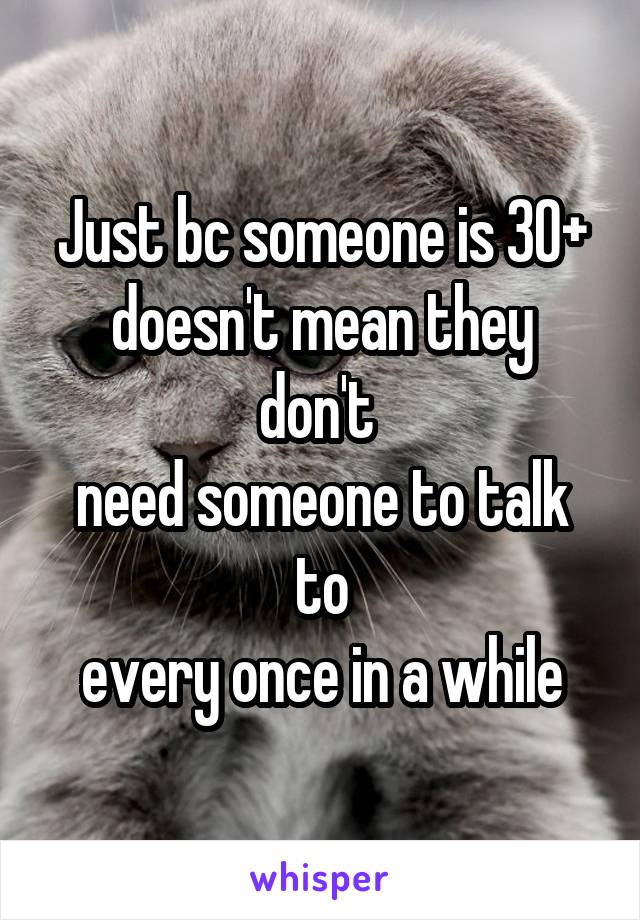 Just bc someone is 30+
doesn't mean they don't 
need someone to talk to
every once in a while