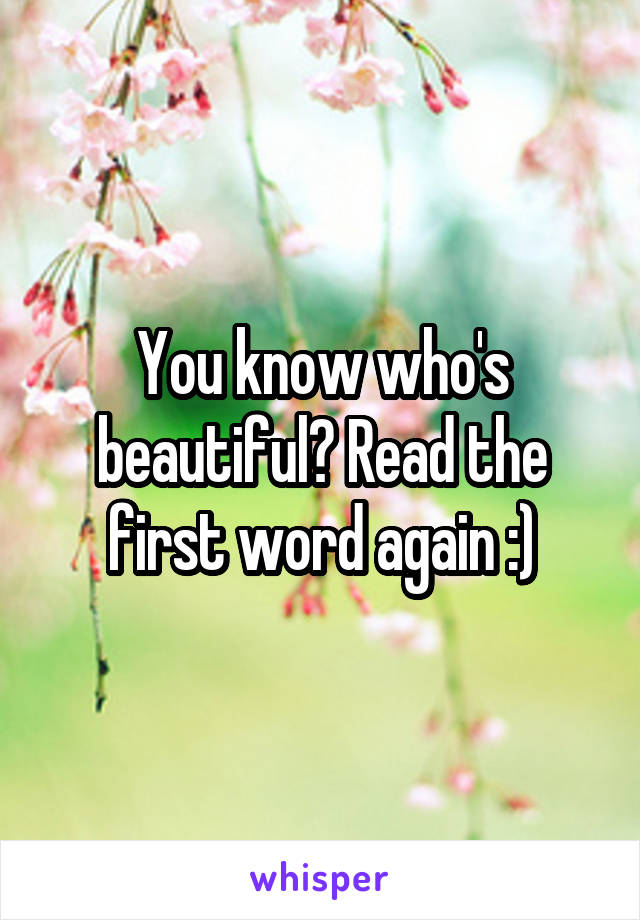 You know who's beautiful? Read the first word again :)