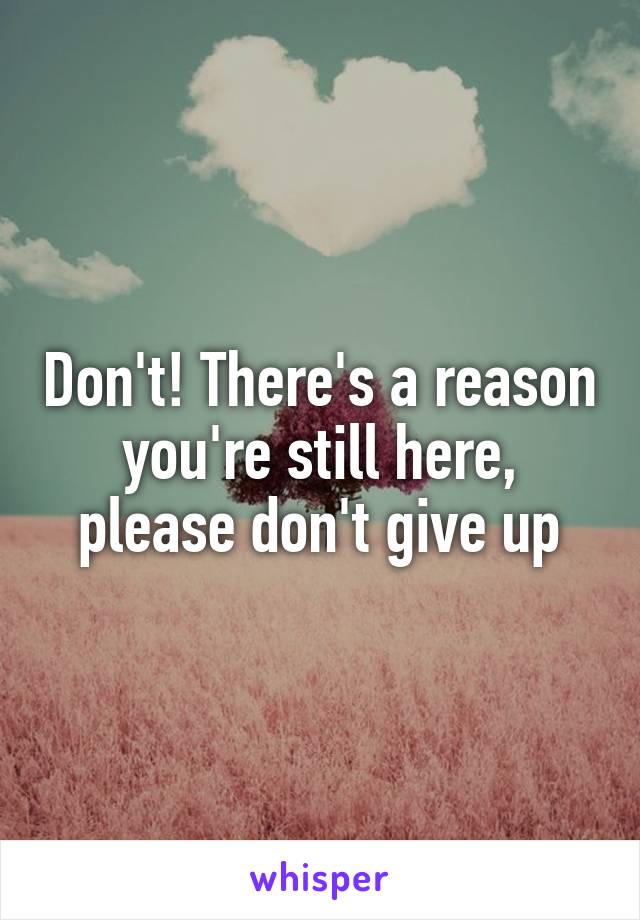 Don't! There's a reason you're still here, please don't give up