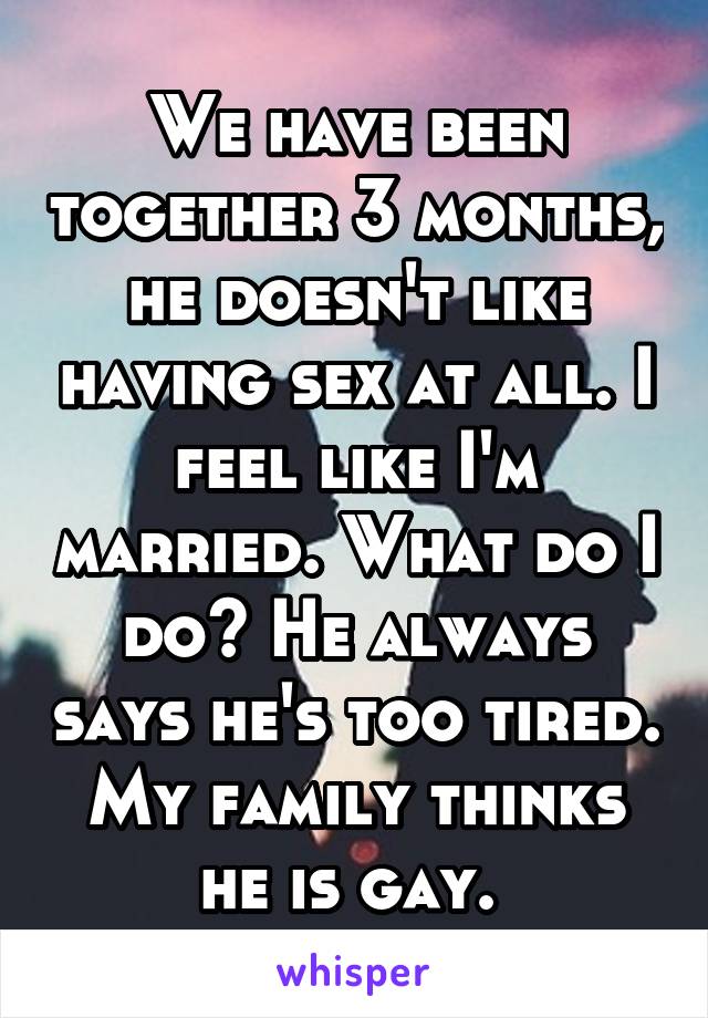 We have been together 3 months, he doesn't like having sex at all. I feel like I'm married. What do I do? He always says he's too tired. My family thinks he is gay. 