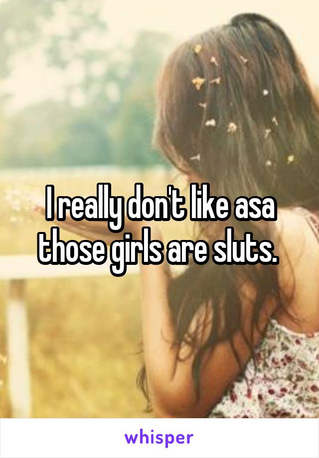I really don't like asa those girls are sluts. 