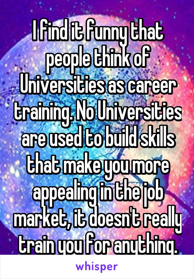 I find it funny that people think of Universities as career training. No Universities are used to build skills that make you more appealing in the job market, it doesn't really train you for anything.