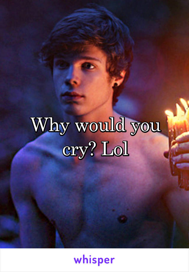 Why would you cry? Lol