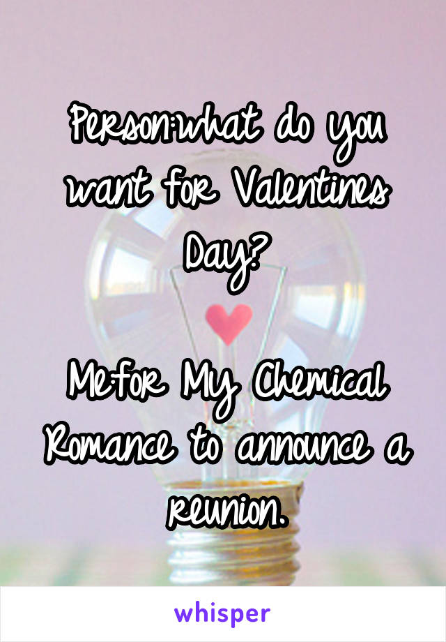 Person:what do you want for Valentines Day?

Me:for My Chemical Romance to announce a reunion.