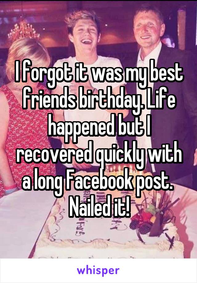 I forgot it was my best friends birthday. Life happened but I recovered quickly with a long Facebook post. 
Nailed it!