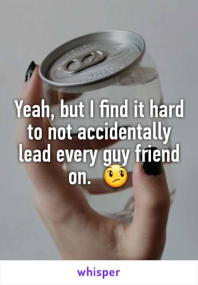 Yeah, but I find it hard to not accidentally lead every guy friend on.  😞