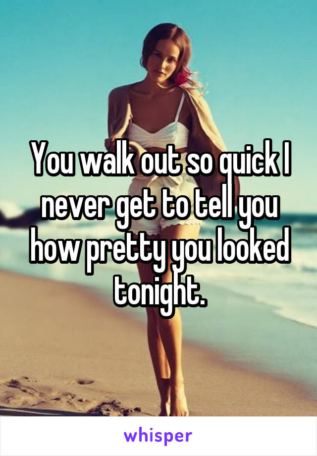 You walk out so quick I never get to tell you how pretty you looked tonight.