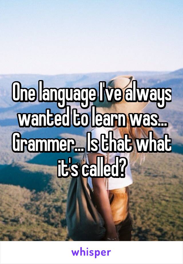 One language I've always wanted to learn was... Grammer... Is that what it's called?