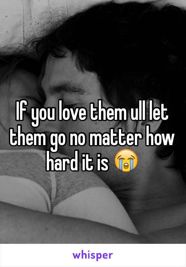 If you love them ull let them go no matter how hard it is 😭