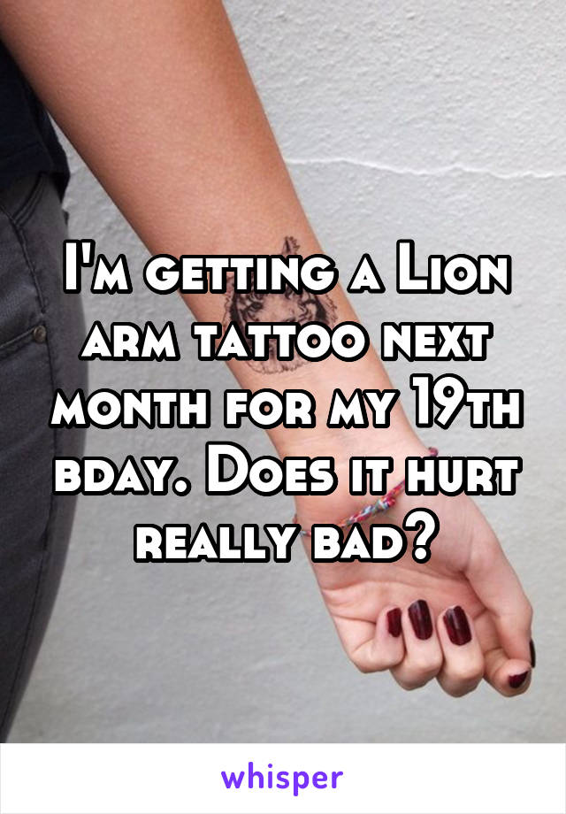 I'm getting a Lion arm tattoo next month for my 19th bday. Does it hurt really bad?