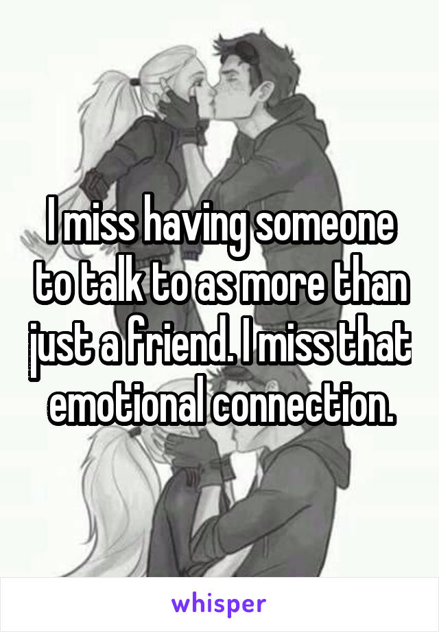 I miss having someone to talk to as more than just a friend. I miss that emotional connection.
