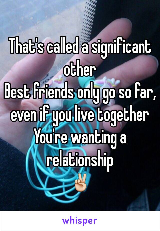 That's called a significant other
Best friends only go so far, even if you live together
You're wanting a relationship 
✌️