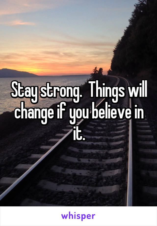 Stay strong.  Things will change if you believe in it.