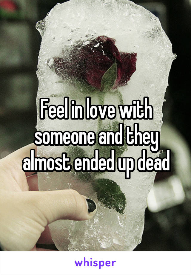 Feel in love with someone and they almost ended up dead